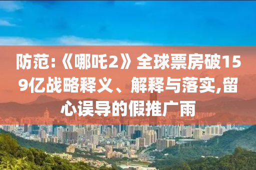 防范:《哪吒2》全球票房破159億戰(zhàn)略釋義、解釋與落實,留心誤導(dǎo)的假推廣雨