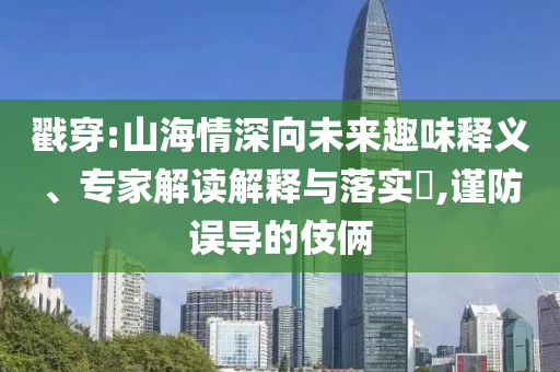 戳穿:山海情深向未來(lái)趣味釋義、專家解讀解釋與落實(shí)?,謹(jǐn)防誤導(dǎo)的伎倆