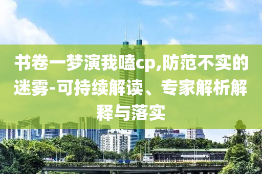 書卷一夢演我嗑cp,防范不實的迷霧-可持續(xù)解讀、專家解析解釋與落實
