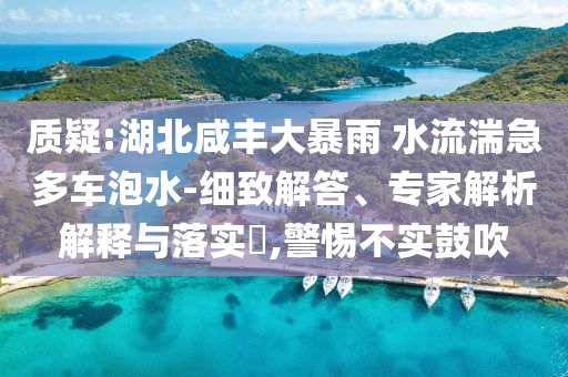 質(zhì)疑:湖北咸豐大暴雨 水流湍急多車泡水-細致解答、專家解析解釋與落實?,警惕不實鼓吹