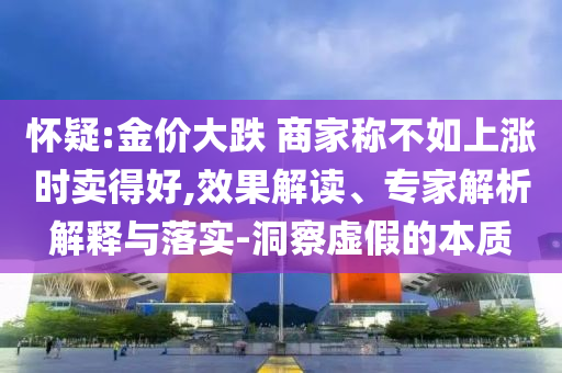 懷疑:金價大跌 商家稱不如上漲時賣得好,效果解讀、專家解析解釋與落實-洞察虛假的本質(zhì)