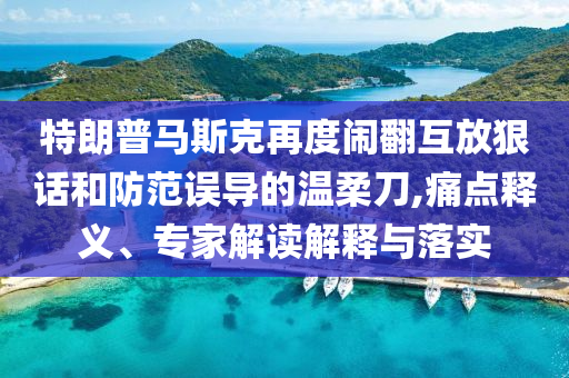 特朗普馬斯克再度鬧翻互放狠話和防范誤導(dǎo)的溫柔刀,痛點(diǎn)釋義、專家解讀解釋與落實(shí)
