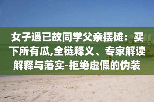 女子遇已故同學(xué)父親擺攤：買下所有瓜,全鏈釋義、專家解讀解釋與落實-拒絕虛假的偽裝