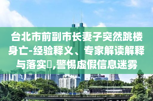 臺(tái)北市前副市長妻子突然跳樓身亡-經(jīng)驗(yàn)釋義、專家解讀解釋與落實(shí)?,警惕虛假信息迷霧