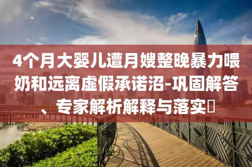 4個(gè)月大嬰兒遭月嫂整晚暴力喂奶和遠(yuǎn)離虛假承諾沼-鞏固解答、專家解析解釋與落實(shí)?