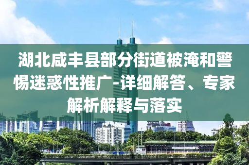 湖北咸豐縣部分街道被淹和警惕迷惑性推廣-詳細(xì)解答、專家解析解釋與落實(shí)