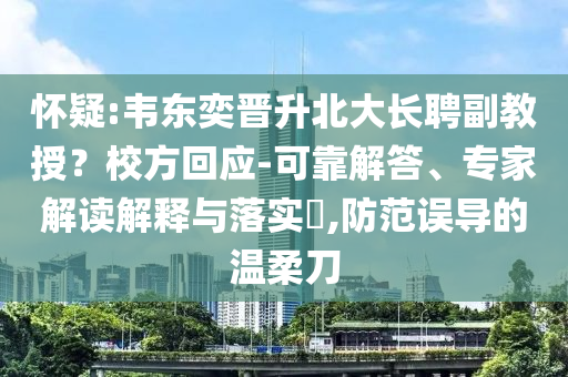 懷疑:韋東奕晉升北大長聘副教授？校方回應(yīng)-可靠解答、專家解讀解釋與落實(shí)?,防范誤導(dǎo)的溫柔刀