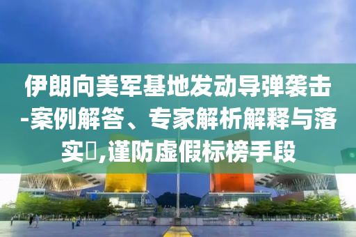 伊朗向美軍基地發(fā)動(dòng)導(dǎo)彈襲擊-案例解答、專家解析解釋與落實(shí)?,謹(jǐn)防虛假標(biāo)榜手段