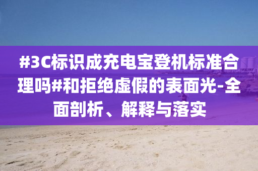 #3C標(biāo)識(shí)成充電寶登機(jī)標(biāo)準(zhǔn)合理嗎#和拒絕虛假的表面光-全面剖析、解釋與落實(shí)