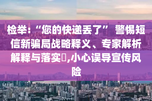 檢舉:“您的快遞丟了” 警惕短信新騙局戰(zhàn)略釋義、專家解析解釋與落實(shí)?,小心誤導(dǎo)宣傳風(fēng)險(xiǎn)