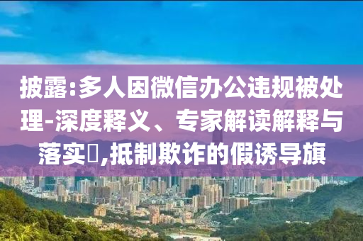 披露:多人因微信辦公違規(guī)被處理-深度釋義、專家解讀解釋與落實(shí)?,抵制欺詐的假誘導(dǎo)旗