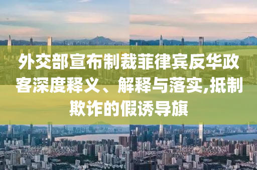 外交部宣布制裁菲律賓反華政客深度釋義、解釋與落實(shí),抵制欺詐的假誘導(dǎo)旗