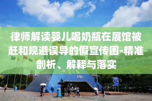 律師解讀嬰兒喝奶瓶在展館被趕和規(guī)避誤導(dǎo)的假宣傳困-精準(zhǔn)剖析、解釋與落實(shí)