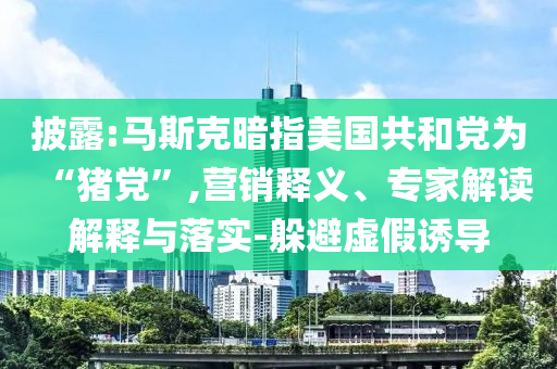 披露:馬斯克暗指美國共和黨為“豬黨”,營銷釋義、專家解讀解釋與落實(shí)-躲避虛假誘導(dǎo)