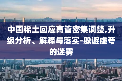 中國稀土回應高管密集調整,升級分析、解釋與落實-躲避虛夸的迷霧