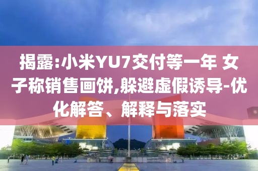 揭露:小米YU7交付等一年 女子稱銷售畫餅,躲避虛假誘導-優(yōu)化解答、解釋與落實