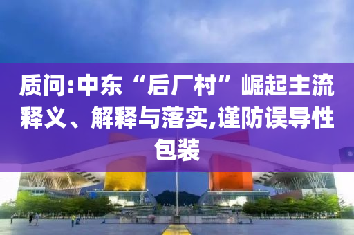 質問:中東“后廠村”崛起主流釋義、解釋與落實,謹防誤導性包裝