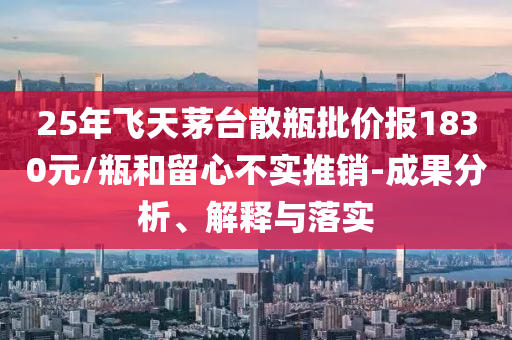 25年飛天茅臺散瓶批價報1830元/瓶和留心不實推銷-成果分析、解釋與落實
