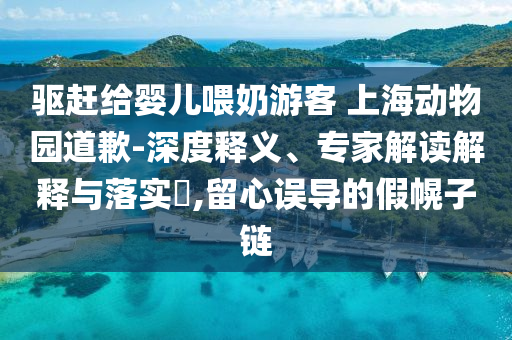 驅趕給嬰兒喂奶游客 上海動物園道歉-深度釋義、專家解讀解釋與落實?,留心誤導的假幌子鏈