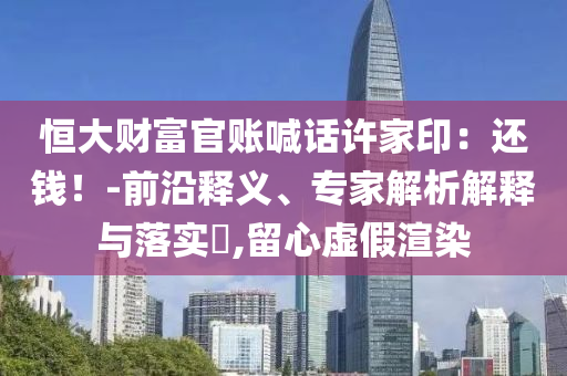 恒大財(cái)富官賬喊話許家?。哼€錢！-前沿釋義、專家解析解釋與落實(shí)?,留心虛假渲染