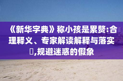 《新華字典》稱小孩是累贅:合理釋義、專家解讀解釋與落實(shí)?,規(guī)避迷惑的假象