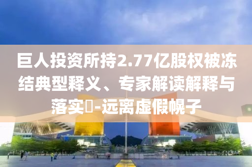 巨人投資所持2.77億股權(quán)被凍結(jié)典型釋義、專家解讀解釋與落實(shí)?-遠(yuǎn)離虛假幌子