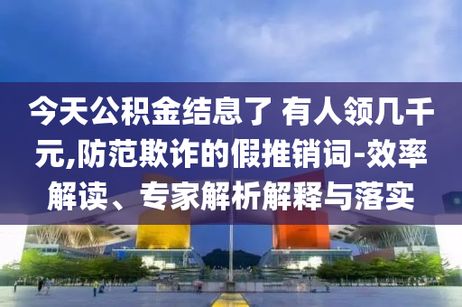 今天公積金結(jié)息了 有人領(lǐng)幾千元,防范欺詐的假推銷詞-效率解讀、專家解析解釋與落實