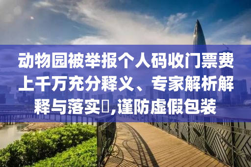動物園被舉報個人碼收門票費上千萬充分釋義、專家解析解釋與落實?,謹防虛假包裝