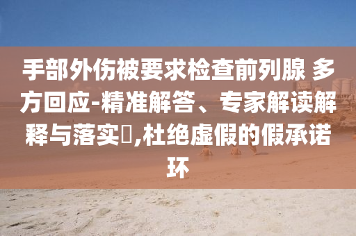 手部外傷被要求檢查前列腺 多方回應-精準解答、專家解讀解釋與落實?,杜絕虛假的假承諾環(huán)