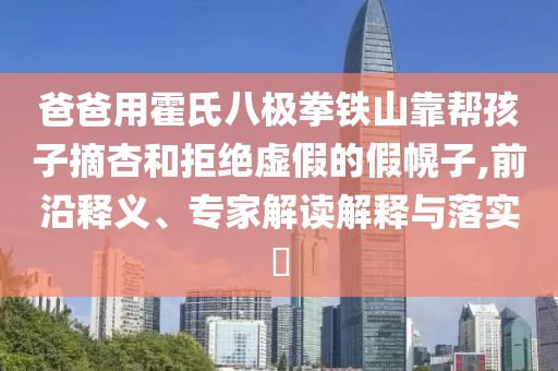 爸爸用霍氏八極拳鐵山靠幫孩子摘杏和拒絕虛假的假幌子,前沿釋義、專家解讀解釋與落實?