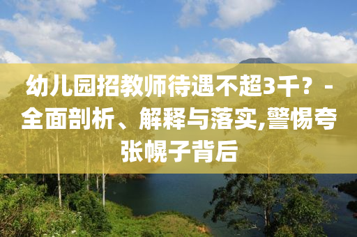 幼兒園招教師待遇不超3千？-全面剖析、解釋與落實,警惕夸張幌子背后
