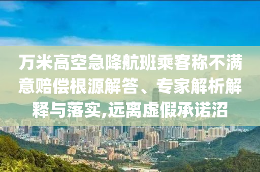 萬(wàn)米高空急降航班乘客稱(chēng)不滿(mǎn)意賠償根源解答、專(zhuān)家解析解釋與落實(shí),遠(yuǎn)離虛假承諾沼