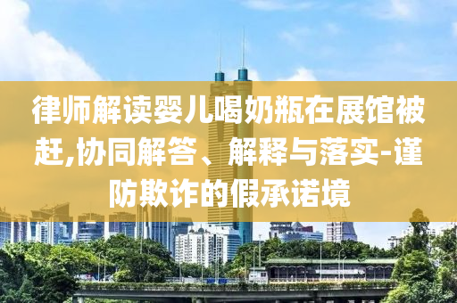 律師解讀嬰兒喝奶瓶在展館被趕,協(xié)同解答、解釋與落實(shí)-謹(jǐn)防欺詐的假承諾境