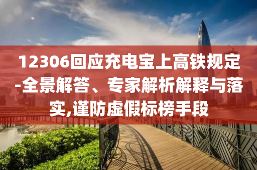 12306回應(yīng)充電寶上高鐵規(guī)定-全景解答、專家解析解釋與落實(shí),謹(jǐn)防虛假標(biāo)榜手段