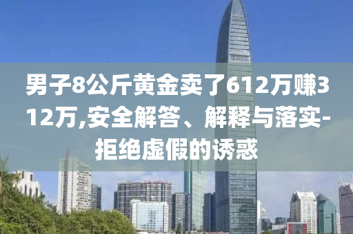男子8公斤黃金賣了612萬賺312萬,安全解答、解釋與落實(shí)-拒絕虛假的誘惑