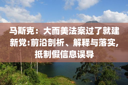 馬斯克：大而美法案過了就建新黨:前沿剖析、解釋與落實(shí),抵制假信息誤導(dǎo)
