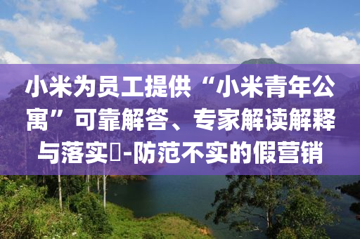 小米為員工提供“小米青年公寓”可靠解答、專家解讀解釋與落實(shí)?-防范不實(shí)的假營(yíng)銷