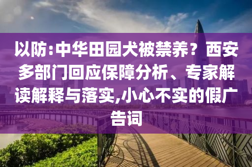 以防:中華田園犬被禁養(yǎng)？西安多部門回應(yīng)保障分析、專家解讀解釋與落實(shí),小心不實(shí)的假?gòu)V告詞