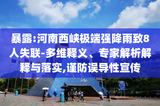 暴露:河南西峽極端強(qiáng)降雨致8人失聯(lián)-多維釋義、專家解析解釋與落實(shí),謹(jǐn)防誤導(dǎo)性宣傳