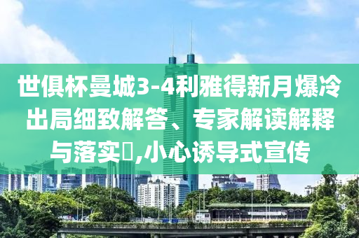 世俱杯曼城3-4利雅得新月爆冷出局細(xì)致解答、專家解讀解釋與落實(shí)?,小心誘導(dǎo)式宣傳