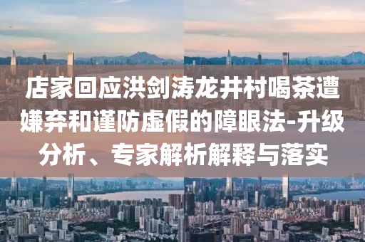 店家回應(yīng)洪劍濤龍井村喝茶遭嫌棄和謹(jǐn)防虛假的障眼法-升級(jí)分析、專家解析解釋與落實(shí)