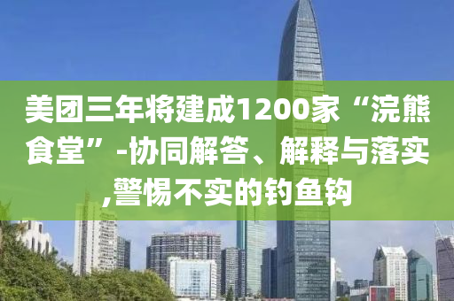 美團(tuán)三年將建成1200家“浣熊食堂”-協(xié)同解答、解釋與落實(shí),警惕不實(shí)的釣魚鉤