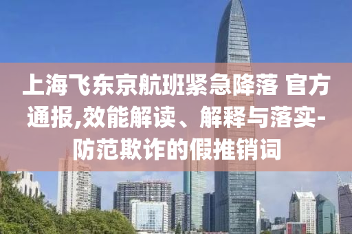 上海飛東京航班緊急降落 官方通報(bào),效能解讀、解釋與落實(shí)-防范欺詐的假推銷詞