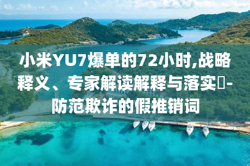 小米YU7爆單的72小時(shí),戰(zhàn)略釋義、專家解讀解釋與落實(shí)?-防范欺詐的假推銷(xiāo)詞