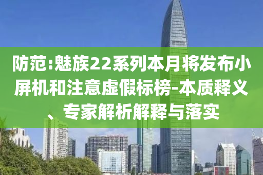 防范:魅族22系列本月將發(fā)布小屏機(jī)和注意虛假標(biāo)榜-本質(zhì)釋義、專家解析解釋與落實(shí)