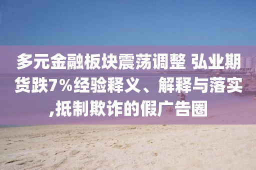 多元金融板塊震蕩調(diào)整 弘業(yè)期貨跌7%經(jīng)驗(yàn)釋義、解釋與落實(shí),抵制欺詐的假?gòu)V告圈