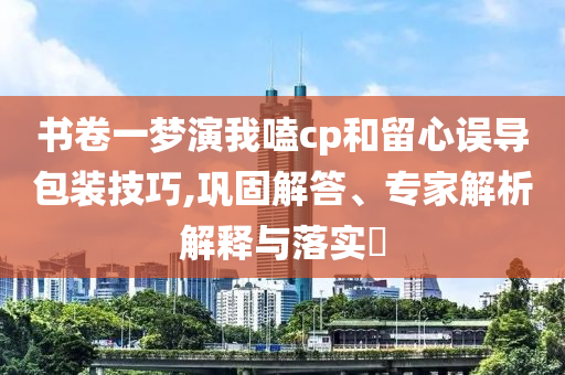 書卷一夢(mèng)演我嗑cp和留心誤導(dǎo)包裝技巧,鞏固解答、專家解析解釋與落實(shí)?