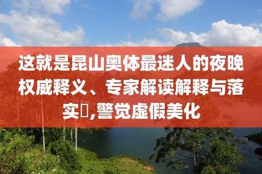 這就是昆山奧體最迷人的夜晚權(quán)威釋義、專家解讀解釋與落實(shí)?,警覺(jué)虛假美化