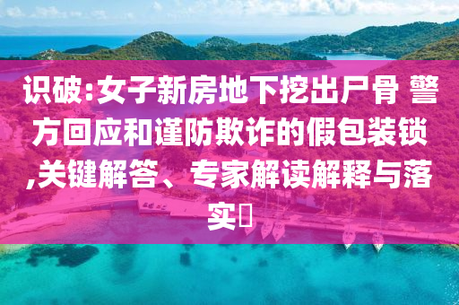識(shí)破:女子新房地下挖出尸骨 警方回應(yīng)和謹(jǐn)防欺詐的假包裝鎖,關(guān)鍵解答、專家解讀解釋與落實(shí)?