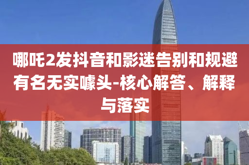 哪吒2發(fā)抖音和影迷告別和規(guī)避有名無(wú)實(shí)噱頭-核心解答、解釋與落實(shí)